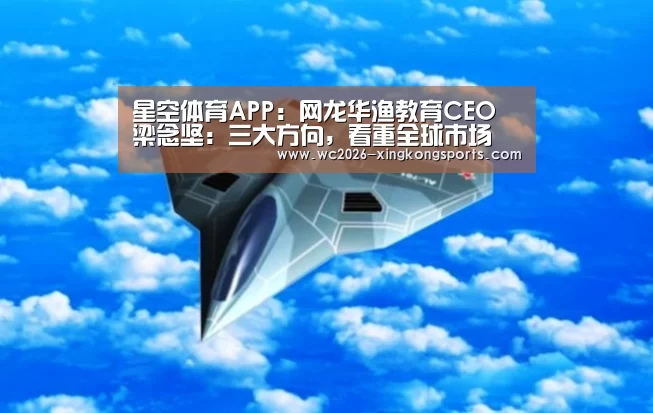 星空体育APP:网龙华渔教育CEO 梁念坚:三大方向,看重全球市场(图2) 星空