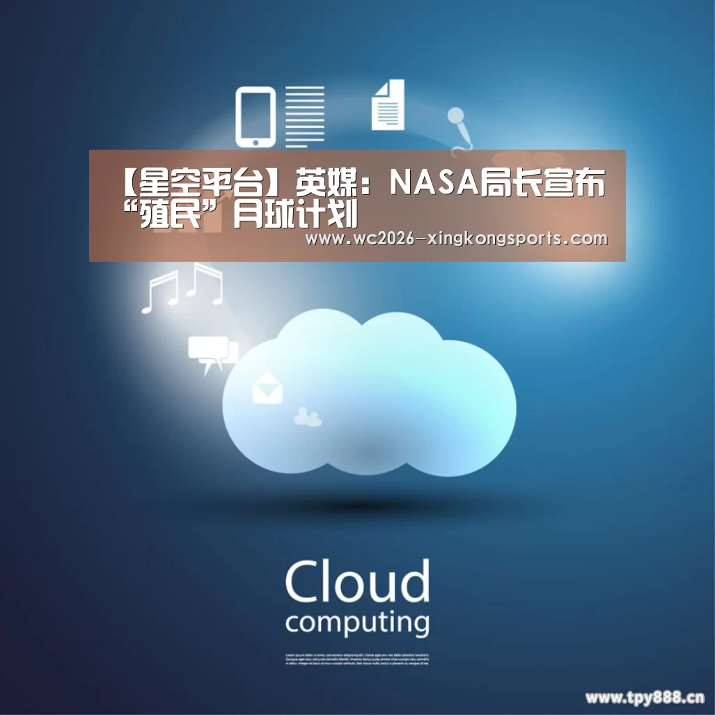 【星空平台】英媒：NASA局长宣布“殖民